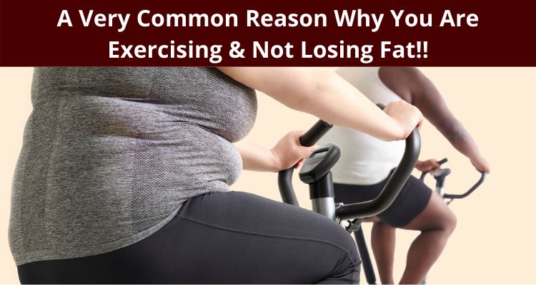A Very Common Reason Why You Are Exercising & Not Losing Fat!!