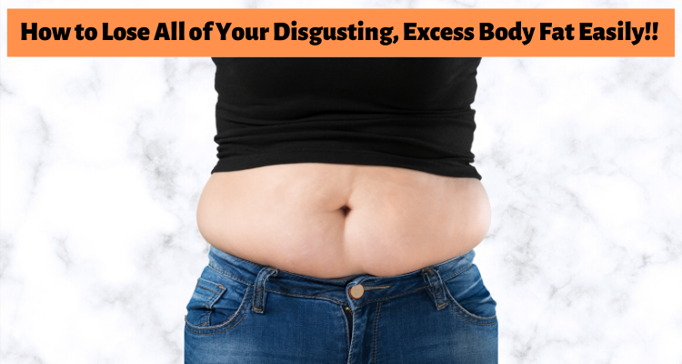 How to Lose All of Your Disgusting, Excess Body Fat Easily!!
