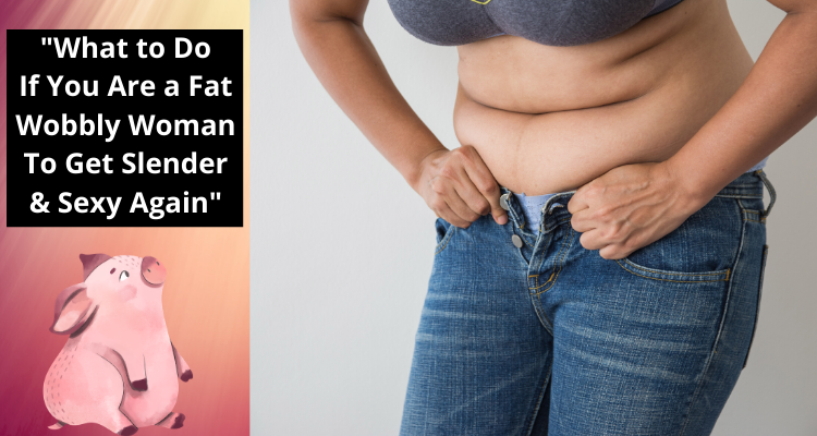 What to Do If You Are a Fat, Wobbly Woman to Get Slender & Sexy Again