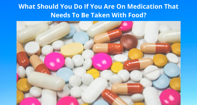What Should You Do If You Are On Medication That Needs To Be Taken With Food?